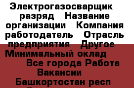 Электрогазосварщик 5 разряд › Название организации ­ Компания-работодатель › Отрасль предприятия ­ Другое › Минимальный оклад ­ 25 000 - Все города Работа » Вакансии   . Башкортостан респ.,Баймакский р-н